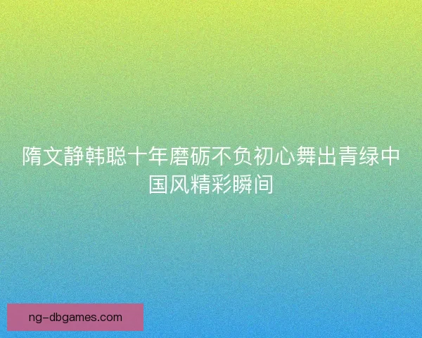 隋文静韩聪十年磨砺不负初心舞出青绿中国风精彩瞬间