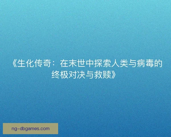 《生化传奇：在末世中探索人类与病毒的终极对决与救赎》
