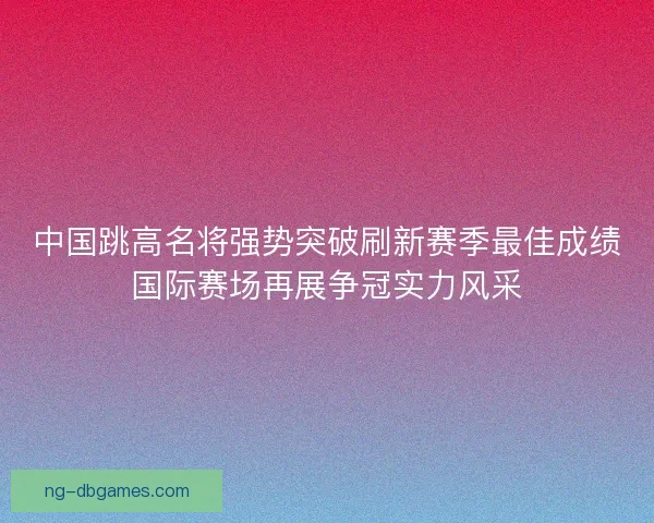中国跳高名将强势突破刷新赛季最佳成绩国际赛场再展争冠实力风采 中国跳高名将强势突破刷新赛季最佳成绩国际赛场再展争冠实力风采