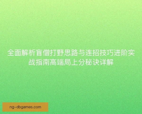 全面解析盲僧打野思路与连招技巧进阶实战指南高端局上分秘诀详解