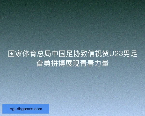 国家体育总局中国足协致信祝贺U23男足奋勇拼搏展现青春力量 国家体育总局中国足协致信祝贺U23男足奋勇拼搏展现青春力量