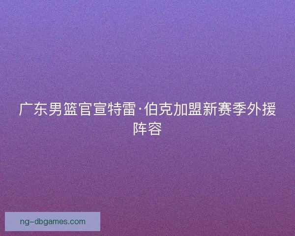 广东男篮官宣特雷·伯克加盟新赛季外援阵容