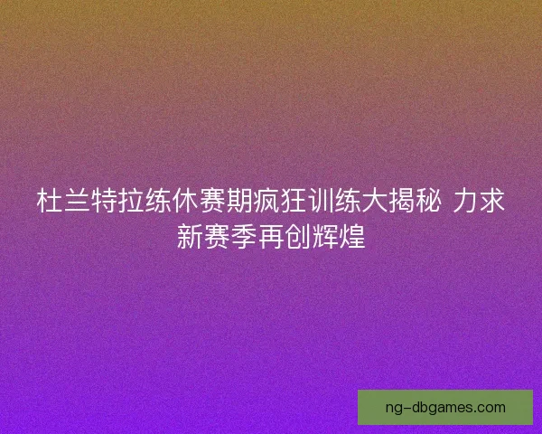 杜兰特拉练休赛期疯狂训练大揭秘 力求新赛季再创辉煌 杜兰特拉练休赛期疯狂训练大揭秘 力求新赛季再创辉煌