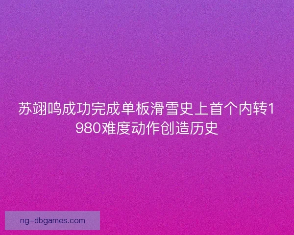 苏翊鸣成功完成单板滑雪史上首个内转1980难度动作创造历史