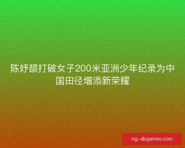 陈妤颉打破女子200米亚洲少年纪录为中国田径增添新荣耀