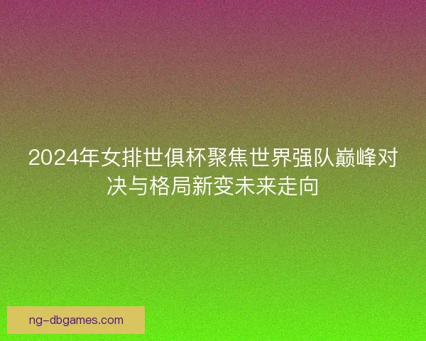 2024年女排世俱杯聚焦世界强队巅峰对决与格局新变未来走向