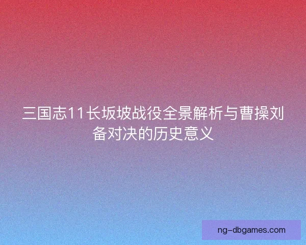 三国志11长坂坡战役全景解析与曹操刘备对决的历史意义