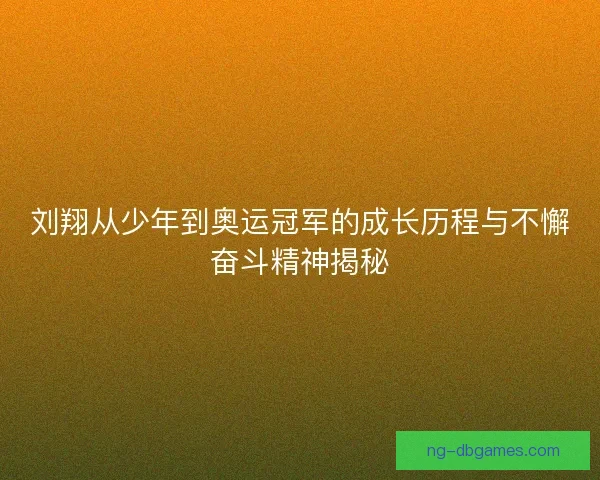 刘翔从少年到奥运冠军的成长历程与不懈奋斗精神揭秘
