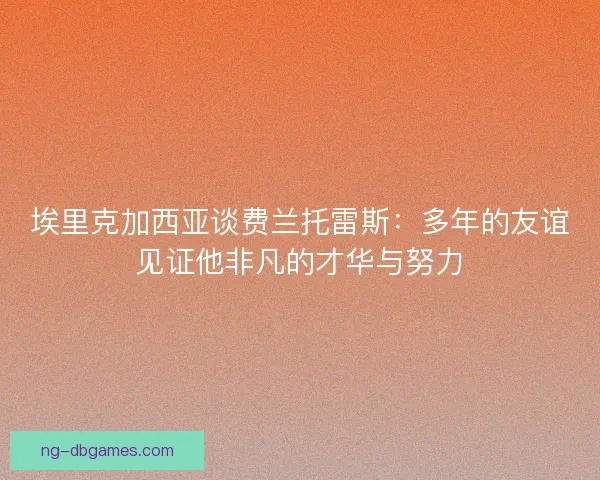 埃里克加西亚谈费兰托雷斯：多年的友谊见证他非凡的才华与努力