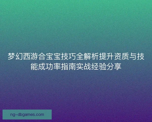 梦幻西游合宝宝技巧全解析提升资质与技能成功率指南实战经验分享