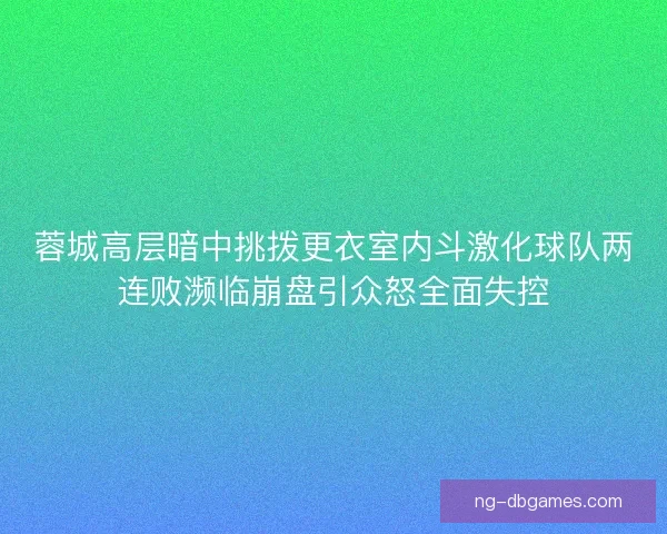 蓉城高层暗中挑拨更衣室内斗激化球队两连败濒临崩盘引众怒全面失控
