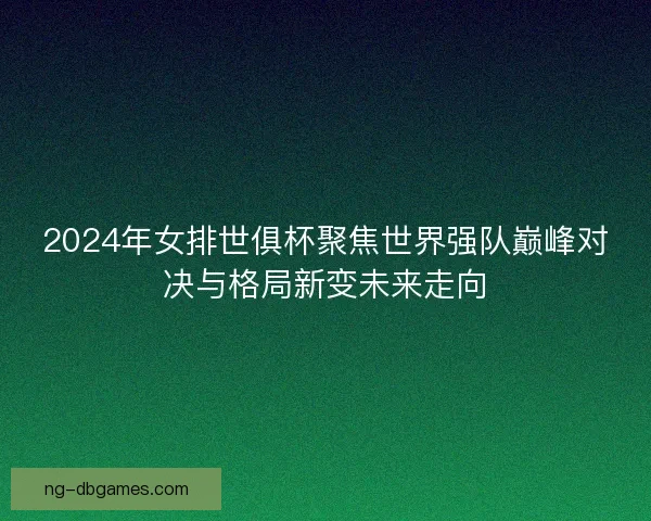 2024年女排世俱杯聚焦世界强队巅峰对决与格局新变未来走向