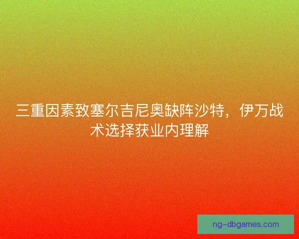 三重因素致塞尔吉尼奥缺阵沙特，伊万战术选择获业内理解