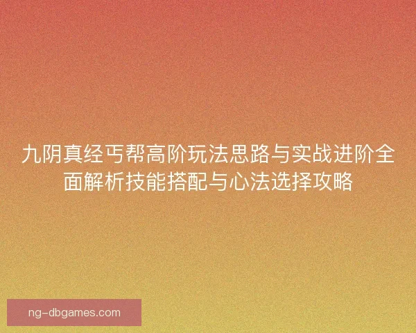 九阴真经丐帮高阶玩法思路与实战进阶全面解析技能搭配与心法选择攻略