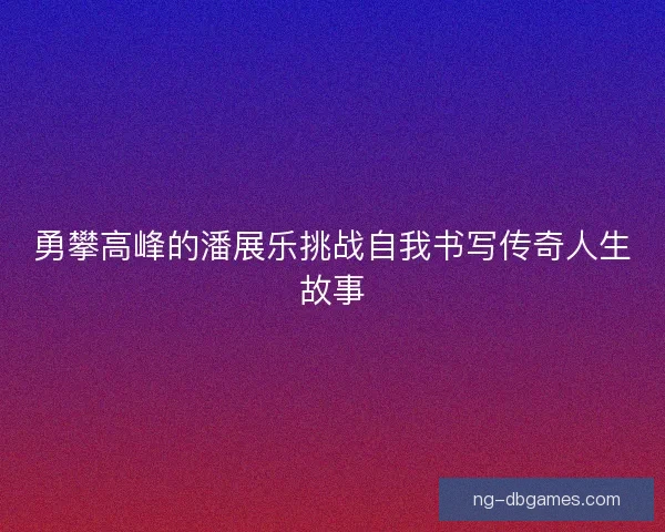 勇攀高峰的潘展乐挑战自我书写传奇人生故事