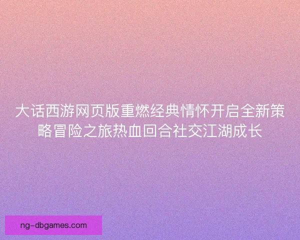 大话西游网页版重燃经典情怀开启全新策略冒险之旅热血回合社交江湖成长