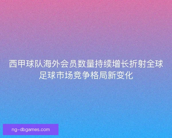 西甲球队海外会员数量持续增长折射全球足球市场竞争格局新变化