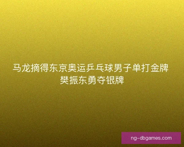 马龙摘得东京奥运乒乓球男子单打金牌 樊振东勇夺银牌