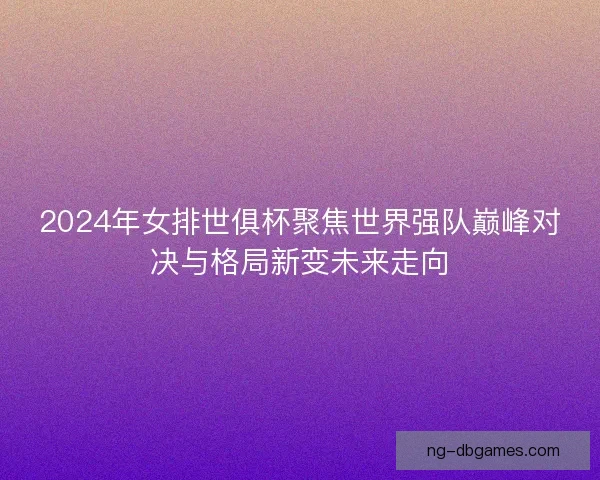 2024年女排世俱杯聚焦世界强队巅峰对决与格局新变未来走向