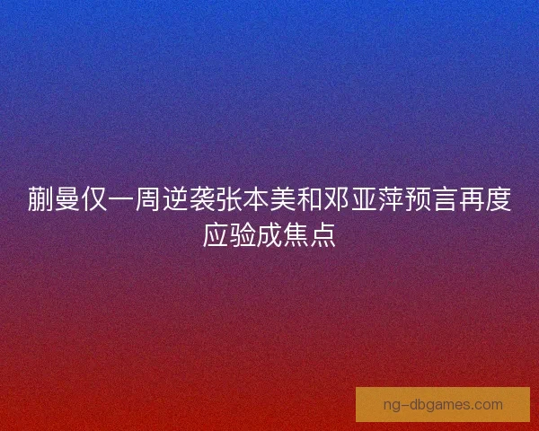 蒯曼仅一周逆袭张本美和邓亚萍预言再度应验成焦点