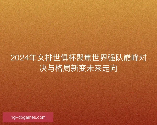 2024年女排世俱杯聚焦世界强队巅峰对决与格局新变未来走向 2024年女排世俱杯聚焦世界强队巅峰对决与格局新变未来走向