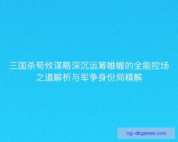 三国杀荀攸谋略深沉运筹帷幄的全能控场之道解析与军争身份局精解