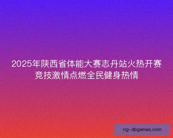 2025年陕西省体能大赛志丹站火热开赛竞技激情点燃全民健身热情