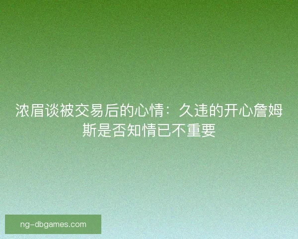 浓眉谈被交易后的心情：久违的开心詹姆斯是否知情已不重要