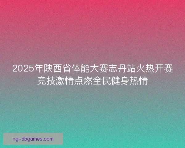 2025年陕西省体能大赛志丹站火热开赛竞技激情点燃全民健身热情