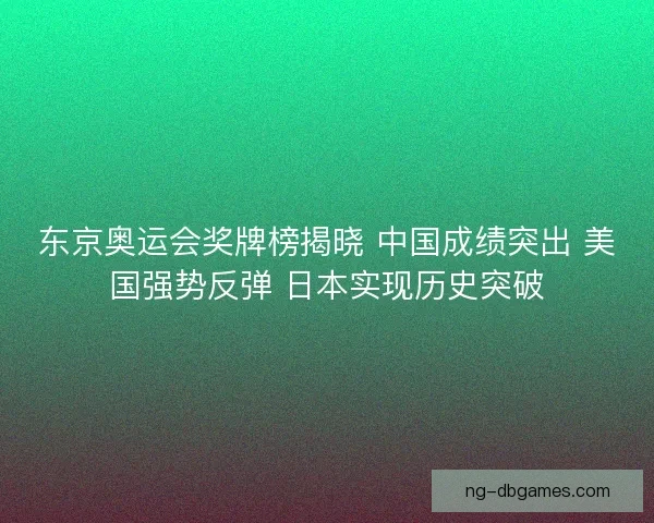 东京奥运会奖牌榜揭晓 中国成绩突出 美国强势反弹 日本实现历史突破