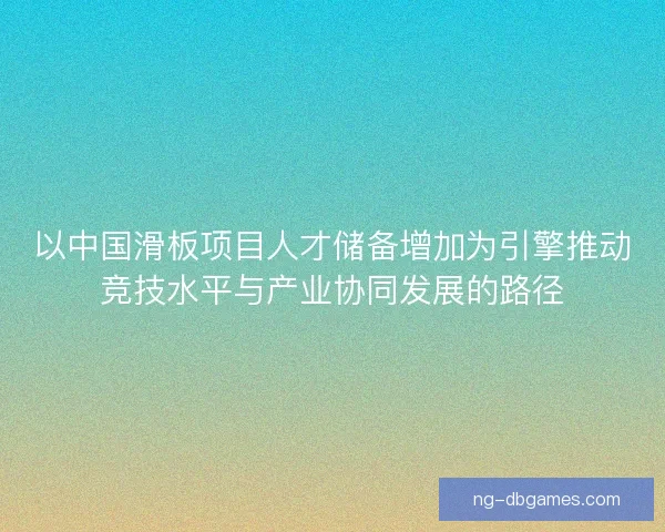 以中国滑板项目人才储备增加为引擎推动竞技水平与产业协同发展的路径