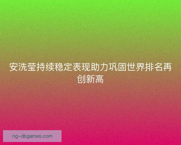 安洗莹持续稳定表现助力巩固世界排名再创新高
