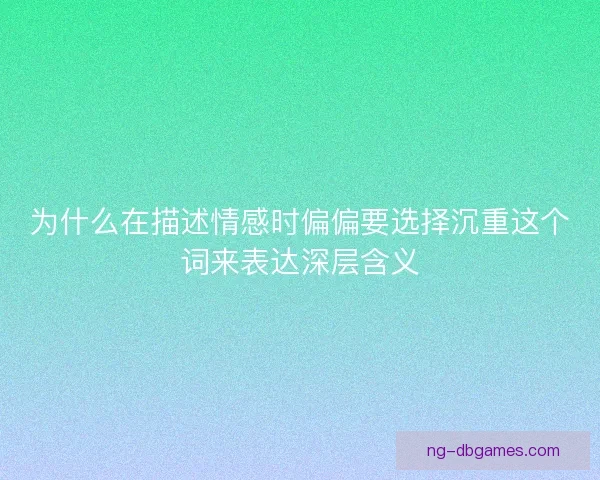 为什么在描述情感时偏偏要选择沉重这个词来表达深层含义