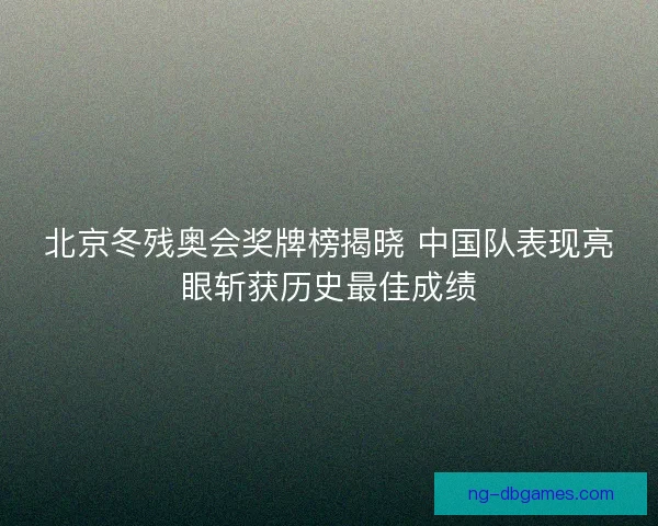 北京冬残奥会奖牌榜揭晓 中国队表现亮眼斩获历史最佳成绩