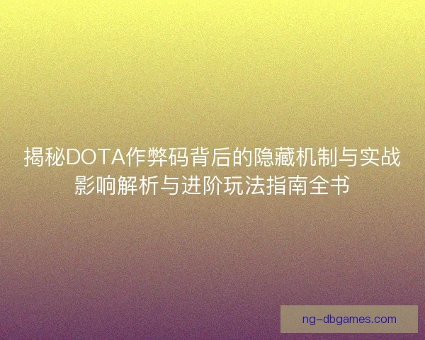 揭秘DOTA作弊码背后的隐藏机制与实战影响解析与进阶玩法指南全书