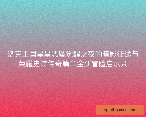 洛克王国星星恶魔觉醒之夜的暗影征途与荣耀史诗传奇篇章全新冒险启示录 洛克王国星星恶魔觉醒之夜的暗影征途与荣耀史诗传奇篇章全新冒险启示录